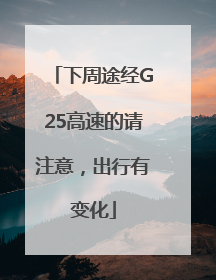 下周途经G25高速的请注意，出行有变化
